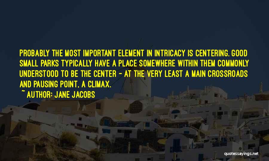 Jane Jacobs Quotes: Probably The Most Important Element In Intricacy Is Centering. Good Small Parks Typically Have A Place Somewhere Within Them Commonly