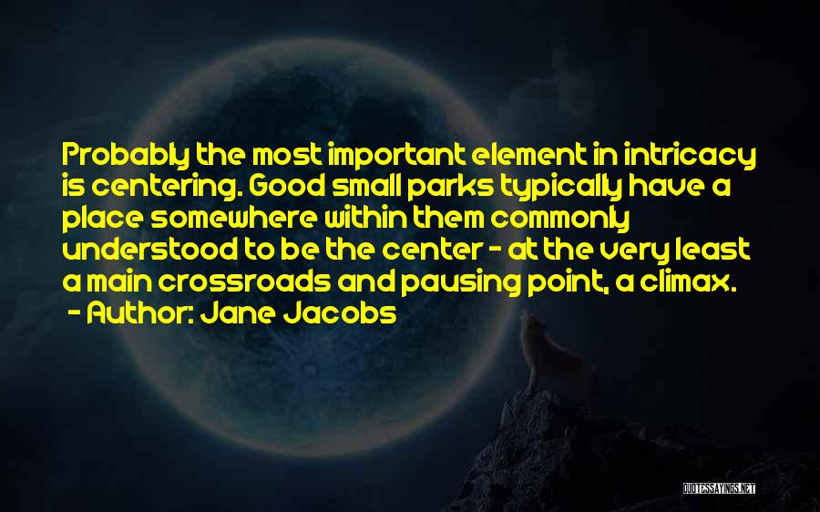 Jane Jacobs Quotes: Probably The Most Important Element In Intricacy Is Centering. Good Small Parks Typically Have A Place Somewhere Within Them Commonly