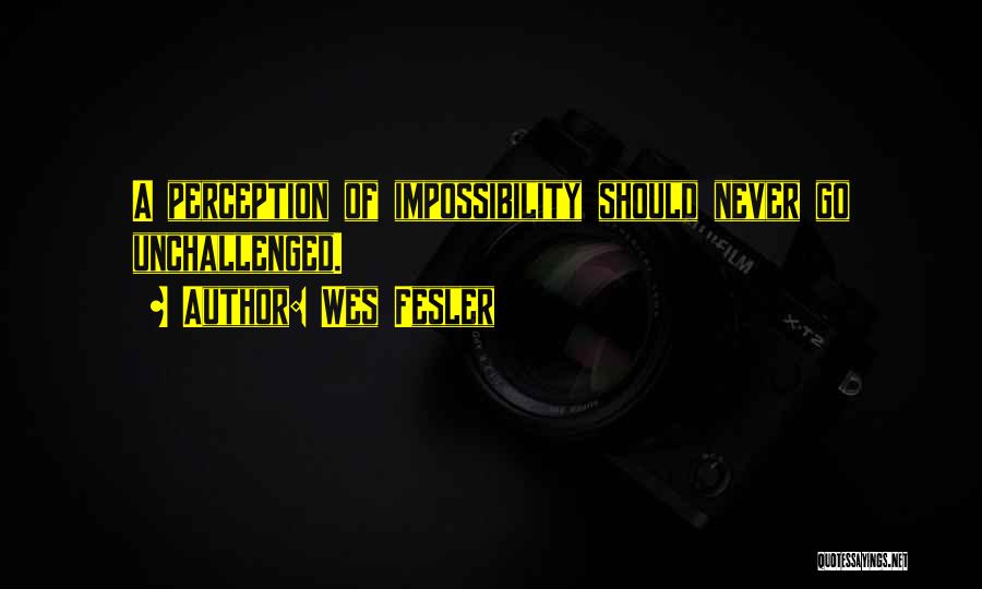 Wes Fesler Quotes: A Perception Of Impossibility Should Never Go Unchallenged.