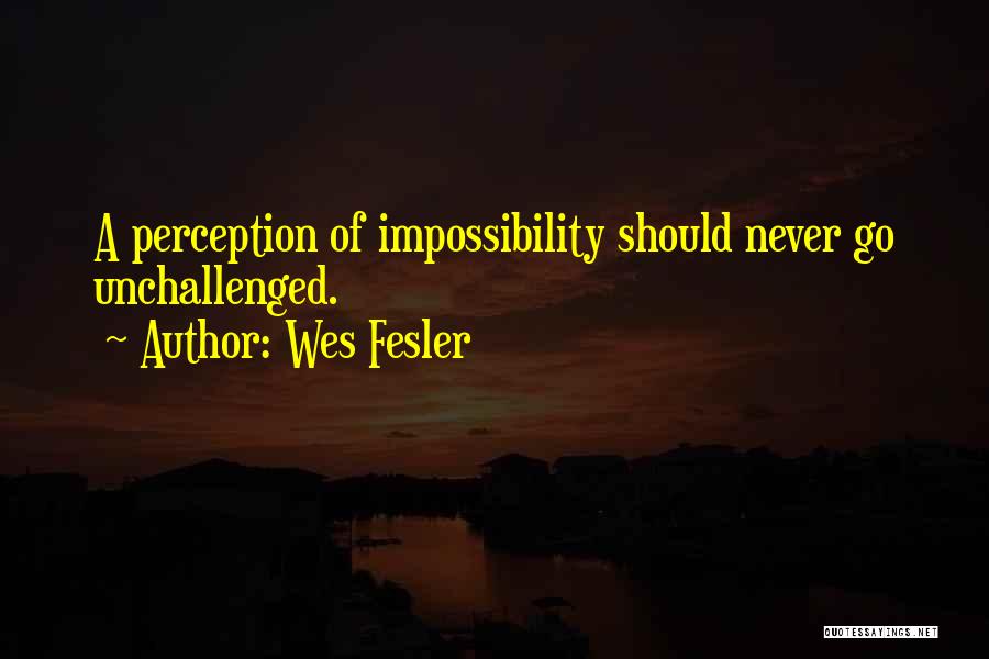 Wes Fesler Quotes: A Perception Of Impossibility Should Never Go Unchallenged.