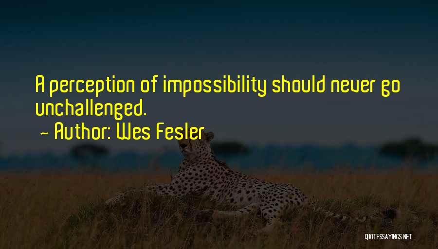 Wes Fesler Quotes: A Perception Of Impossibility Should Never Go Unchallenged.