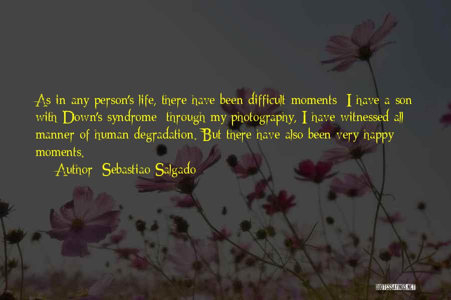 Sebastiao Salgado Quotes: As In Any Person's Life, There Have Been Difficult Moments: I Have A Son With Down's Syndrome; Through My Photography,