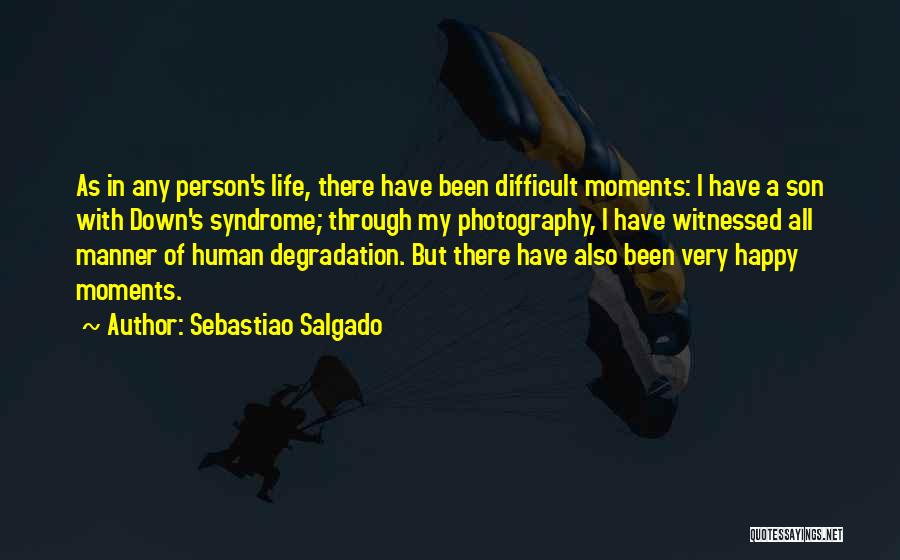 Sebastiao Salgado Quotes: As In Any Person's Life, There Have Been Difficult Moments: I Have A Son With Down's Syndrome; Through My Photography,