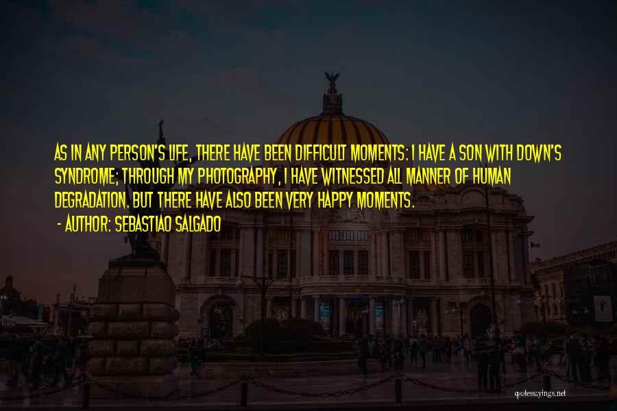 Sebastiao Salgado Quotes: As In Any Person's Life, There Have Been Difficult Moments: I Have A Son With Down's Syndrome; Through My Photography,