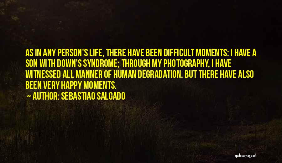 Sebastiao Salgado Quotes: As In Any Person's Life, There Have Been Difficult Moments: I Have A Son With Down's Syndrome; Through My Photography,