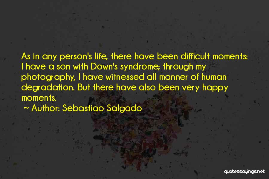 Sebastiao Salgado Quotes: As In Any Person's Life, There Have Been Difficult Moments: I Have A Son With Down's Syndrome; Through My Photography,