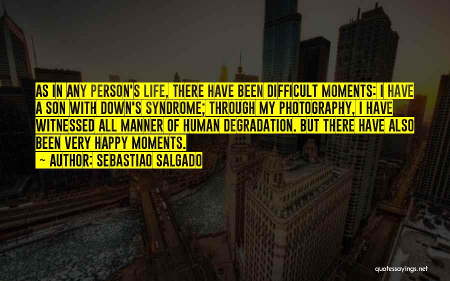 Sebastiao Salgado Quotes: As In Any Person's Life, There Have Been Difficult Moments: I Have A Son With Down's Syndrome; Through My Photography,
