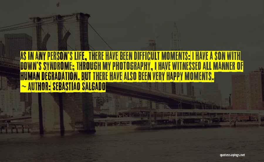Sebastiao Salgado Quotes: As In Any Person's Life, There Have Been Difficult Moments: I Have A Son With Down's Syndrome; Through My Photography,