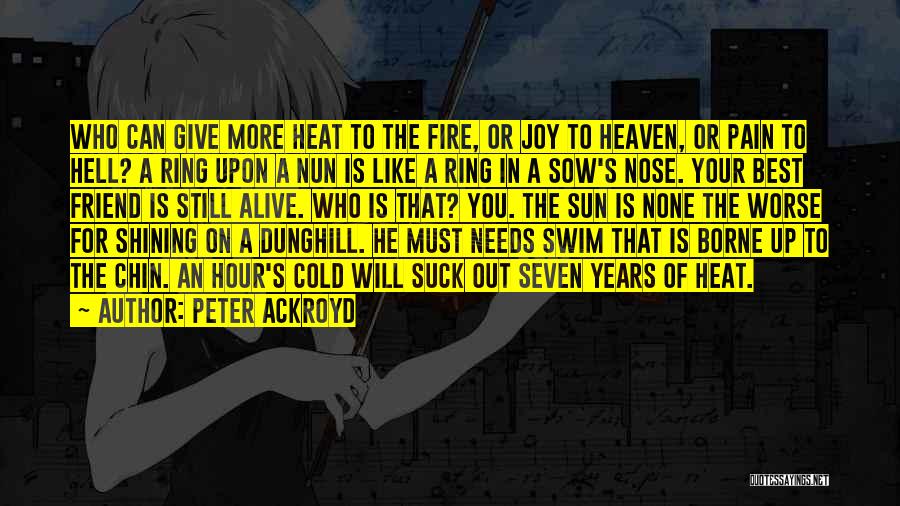 Peter Ackroyd Quotes: Who Can Give More Heat To The Fire, Or Joy To Heaven, Or Pain To Hell? A Ring Upon A