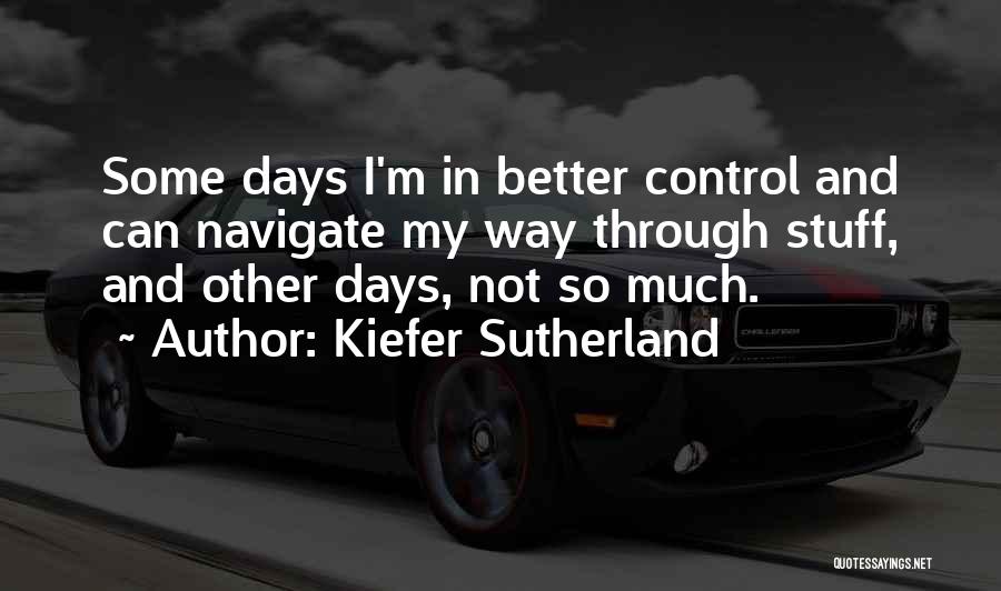 Kiefer Sutherland Quotes: Some Days I'm In Better Control And Can Navigate My Way Through Stuff, And Other Days, Not So Much.