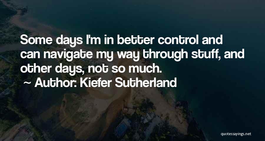 Kiefer Sutherland Quotes: Some Days I'm In Better Control And Can Navigate My Way Through Stuff, And Other Days, Not So Much.