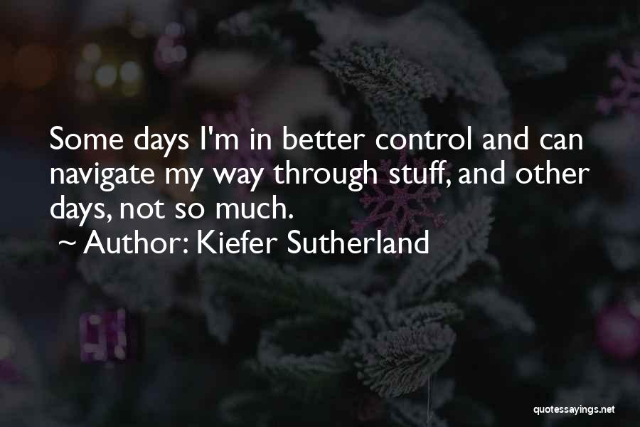 Kiefer Sutherland Quotes: Some Days I'm In Better Control And Can Navigate My Way Through Stuff, And Other Days, Not So Much.