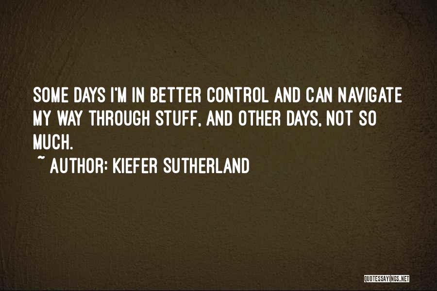 Kiefer Sutherland Quotes: Some Days I'm In Better Control And Can Navigate My Way Through Stuff, And Other Days, Not So Much.