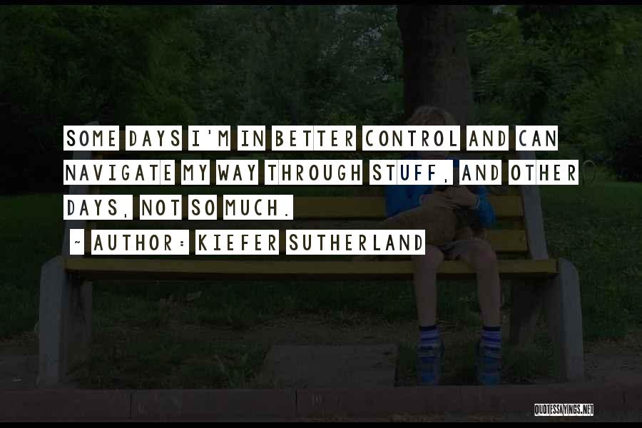 Kiefer Sutherland Quotes: Some Days I'm In Better Control And Can Navigate My Way Through Stuff, And Other Days, Not So Much.