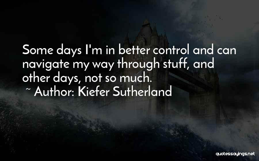 Kiefer Sutherland Quotes: Some Days I'm In Better Control And Can Navigate My Way Through Stuff, And Other Days, Not So Much.