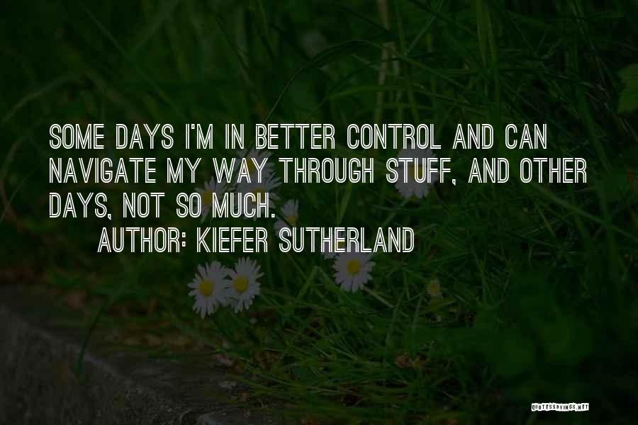 Kiefer Sutherland Quotes: Some Days I'm In Better Control And Can Navigate My Way Through Stuff, And Other Days, Not So Much.