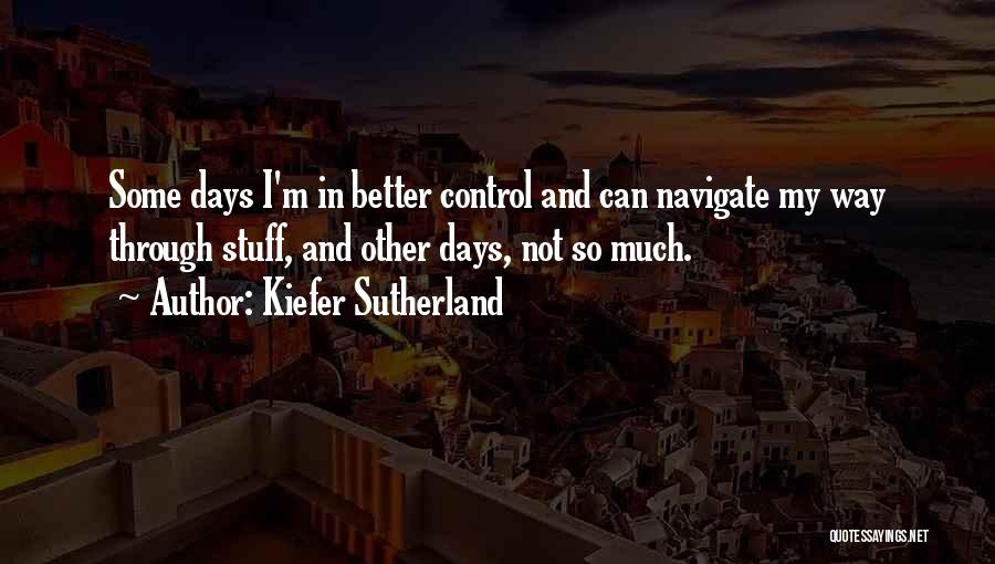 Kiefer Sutherland Quotes: Some Days I'm In Better Control And Can Navigate My Way Through Stuff, And Other Days, Not So Much.