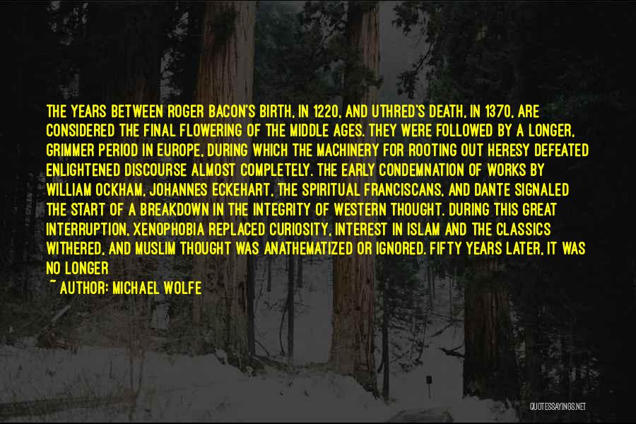 Michael Wolfe Quotes: The Years Between Roger Bacon's Birth, In 1220, And Uthred's Death, In 1370, Are Considered The Final Flowering Of The