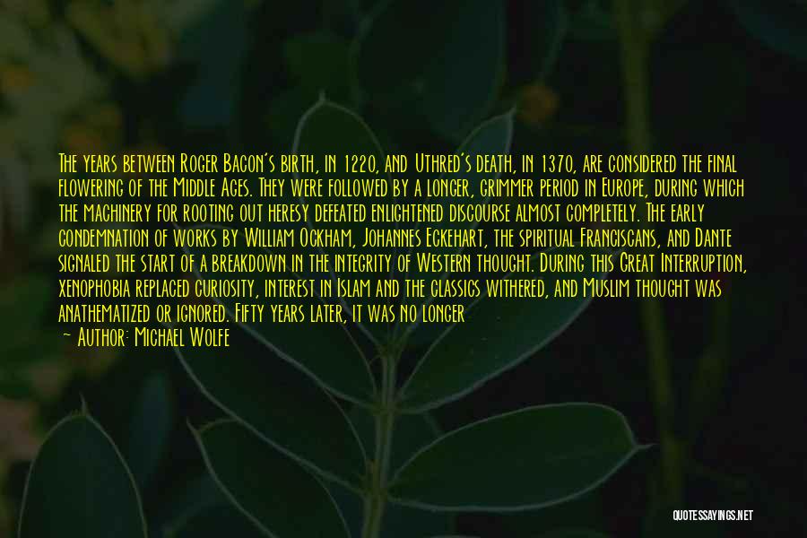 Michael Wolfe Quotes: The Years Between Roger Bacon's Birth, In 1220, And Uthred's Death, In 1370, Are Considered The Final Flowering Of The