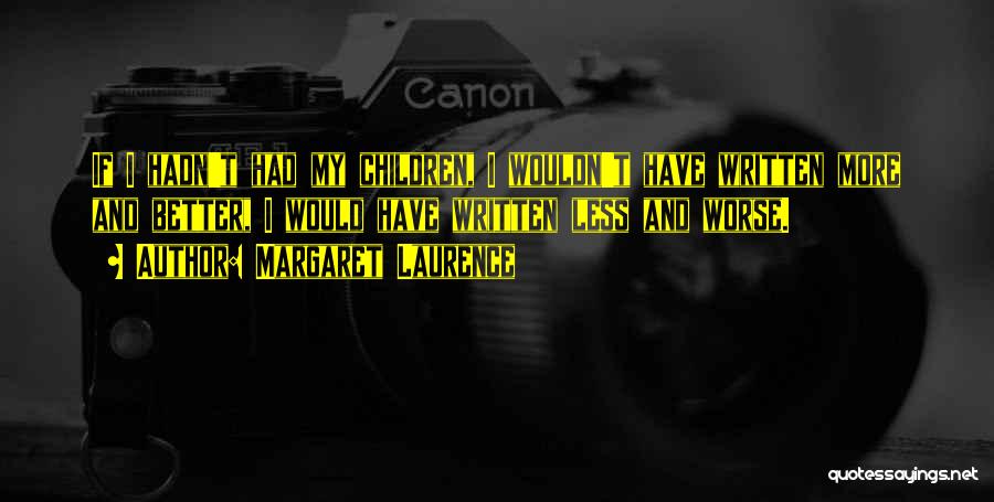 Margaret Laurence Quotes: If I Hadn't Had My Children, I Wouldn't Have Written More And Better, I Would Have Written Less And Worse.