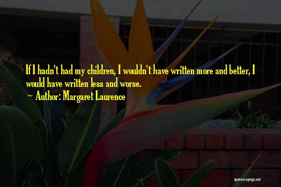 Margaret Laurence Quotes: If I Hadn't Had My Children, I Wouldn't Have Written More And Better, I Would Have Written Less And Worse.