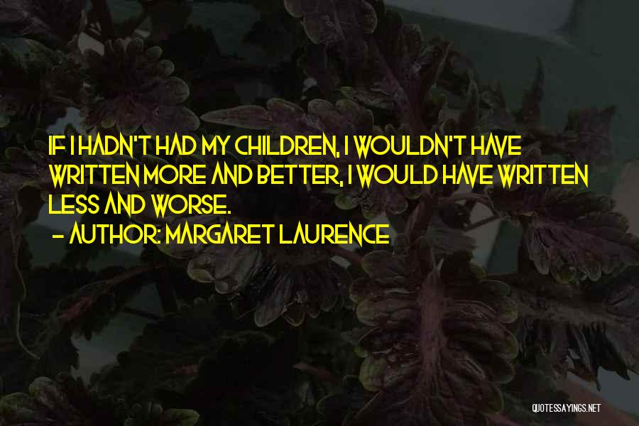 Margaret Laurence Quotes: If I Hadn't Had My Children, I Wouldn't Have Written More And Better, I Would Have Written Less And Worse.