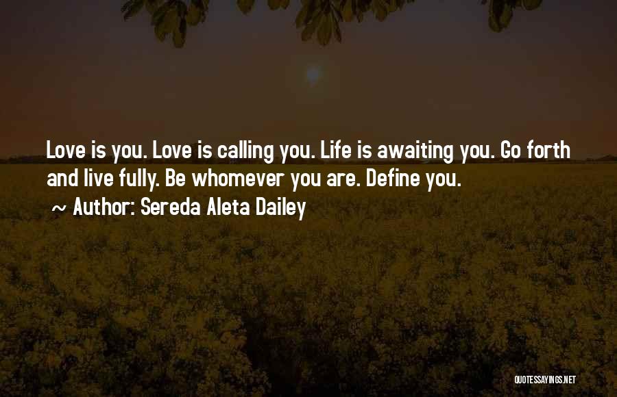 Sereda Aleta Dailey Quotes: Love Is You. Love Is Calling You. Life Is Awaiting You. Go Forth And Live Fully. Be Whomever You Are.