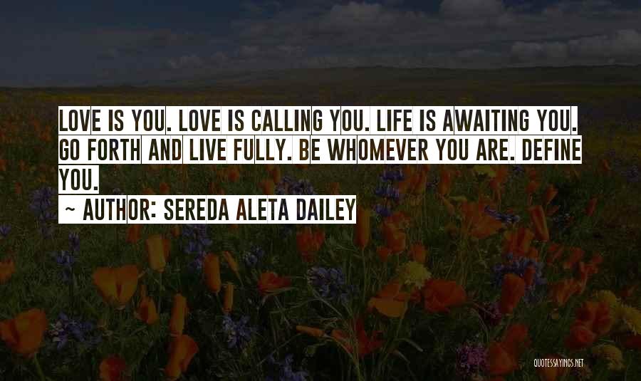 Sereda Aleta Dailey Quotes: Love Is You. Love Is Calling You. Life Is Awaiting You. Go Forth And Live Fully. Be Whomever You Are.