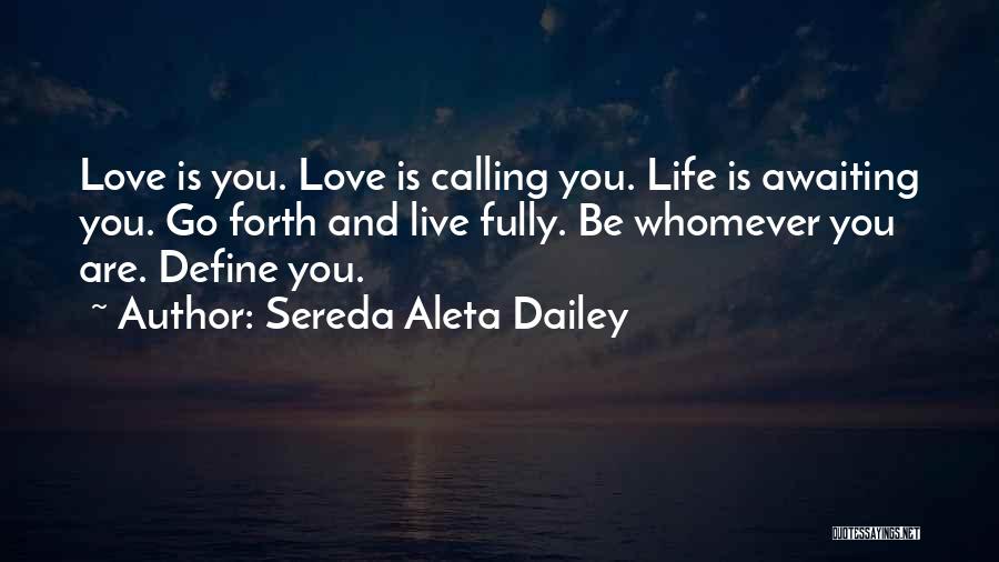 Sereda Aleta Dailey Quotes: Love Is You. Love Is Calling You. Life Is Awaiting You. Go Forth And Live Fully. Be Whomever You Are.