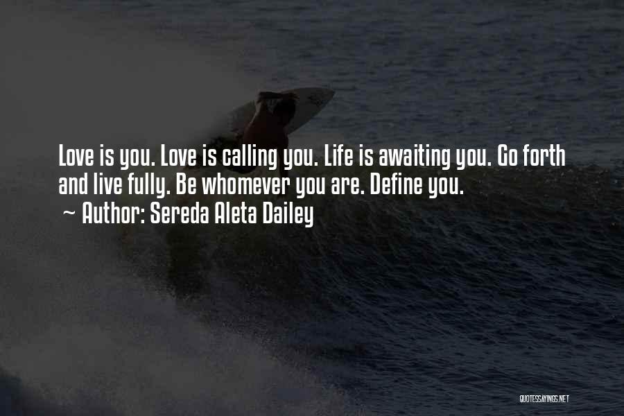 Sereda Aleta Dailey Quotes: Love Is You. Love Is Calling You. Life Is Awaiting You. Go Forth And Live Fully. Be Whomever You Are.