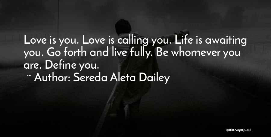 Sereda Aleta Dailey Quotes: Love Is You. Love Is Calling You. Life Is Awaiting You. Go Forth And Live Fully. Be Whomever You Are.