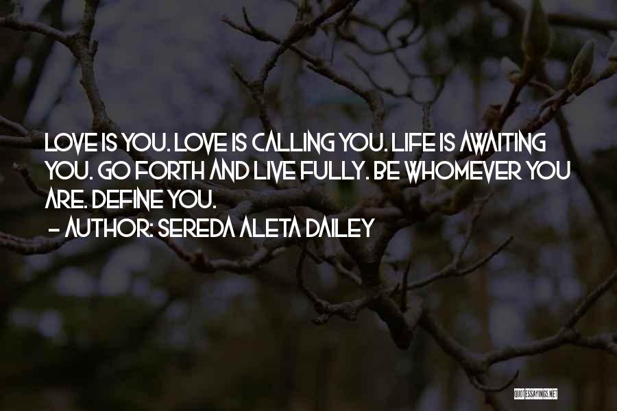 Sereda Aleta Dailey Quotes: Love Is You. Love Is Calling You. Life Is Awaiting You. Go Forth And Live Fully. Be Whomever You Are.