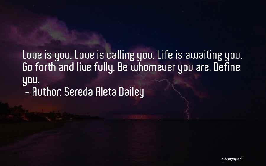 Sereda Aleta Dailey Quotes: Love Is You. Love Is Calling You. Life Is Awaiting You. Go Forth And Live Fully. Be Whomever You Are.