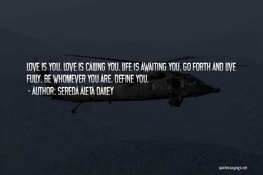 Sereda Aleta Dailey Quotes: Love Is You. Love Is Calling You. Life Is Awaiting You. Go Forth And Live Fully. Be Whomever You Are.