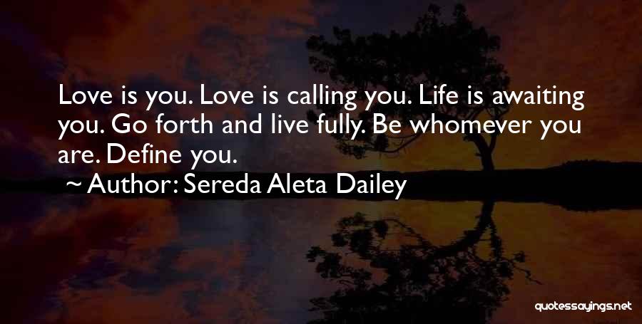 Sereda Aleta Dailey Quotes: Love Is You. Love Is Calling You. Life Is Awaiting You. Go Forth And Live Fully. Be Whomever You Are.