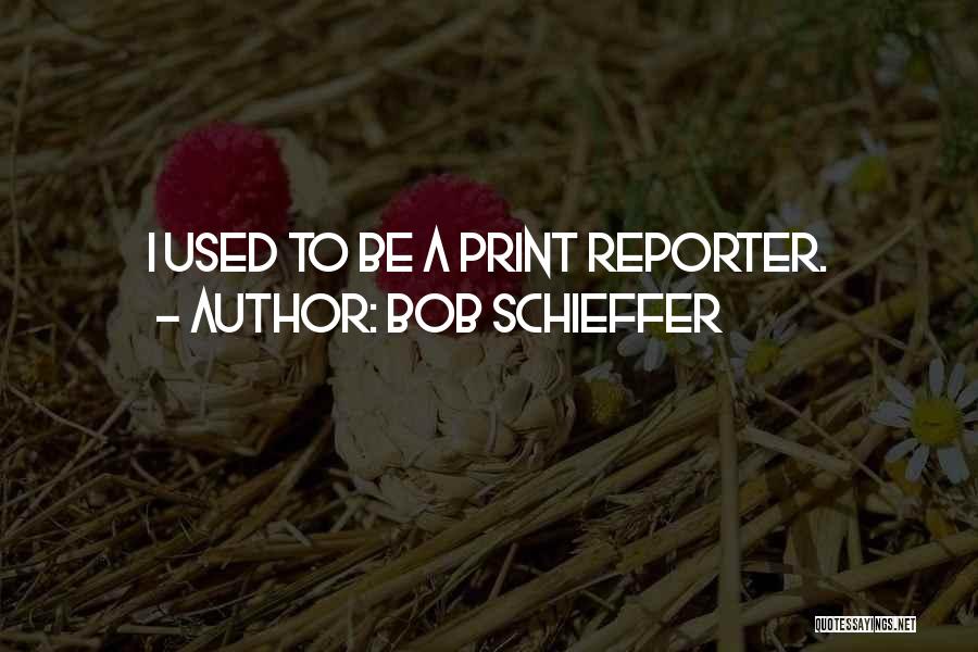 Bob Schieffer Quotes: I Used To Be A Print Reporter.