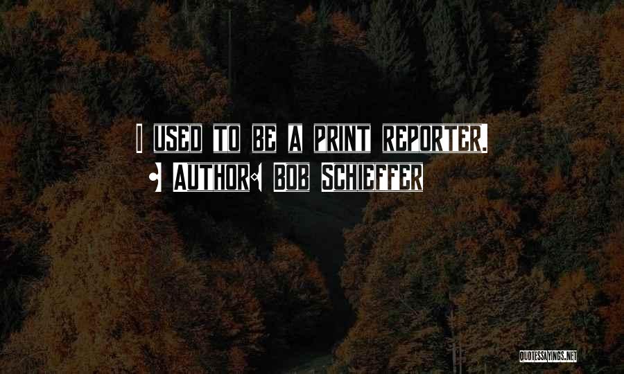 Bob Schieffer Quotes: I Used To Be A Print Reporter.