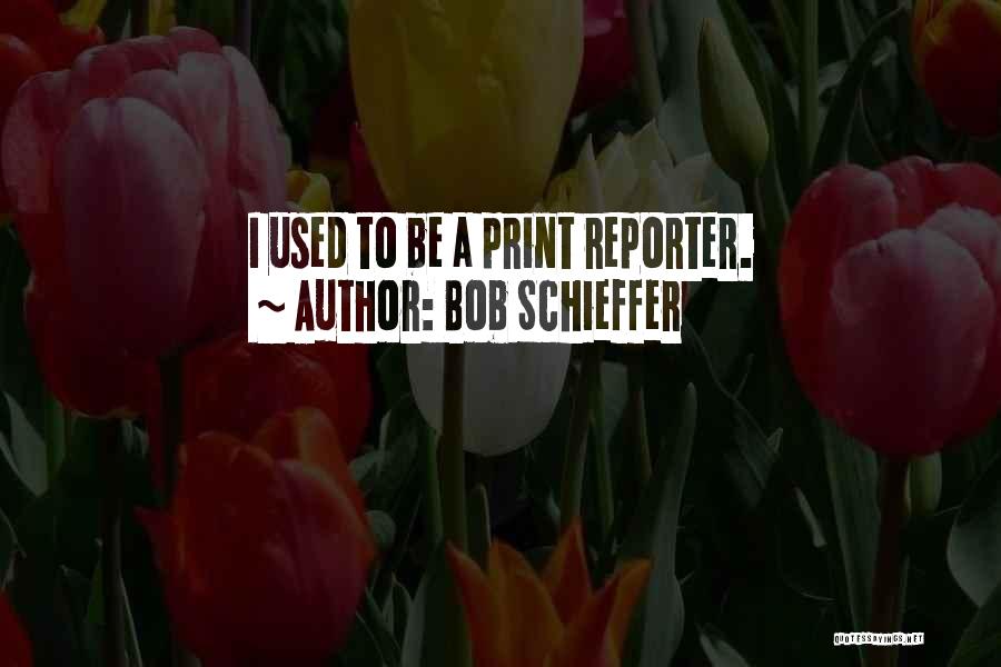 Bob Schieffer Quotes: I Used To Be A Print Reporter.