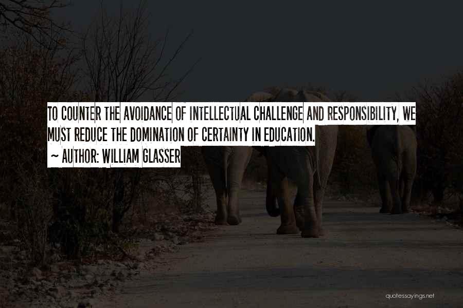 William Glasser Quotes: To Counter The Avoidance Of Intellectual Challenge And Responsibility, We Must Reduce The Domination Of Certainty In Education.