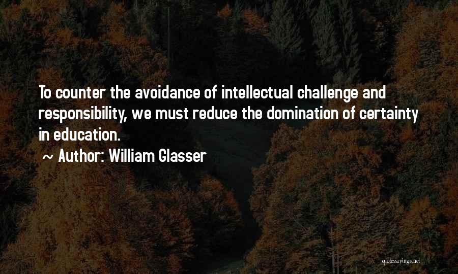 William Glasser Quotes: To Counter The Avoidance Of Intellectual Challenge And Responsibility, We Must Reduce The Domination Of Certainty In Education.