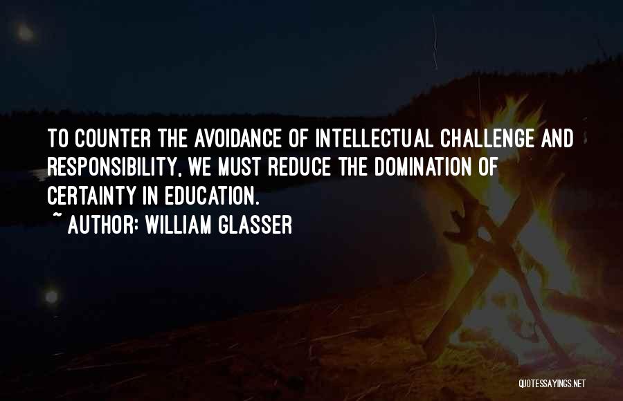 William Glasser Quotes: To Counter The Avoidance Of Intellectual Challenge And Responsibility, We Must Reduce The Domination Of Certainty In Education.