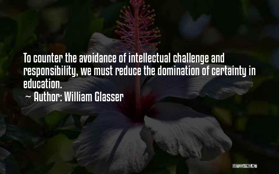 William Glasser Quotes: To Counter The Avoidance Of Intellectual Challenge And Responsibility, We Must Reduce The Domination Of Certainty In Education.