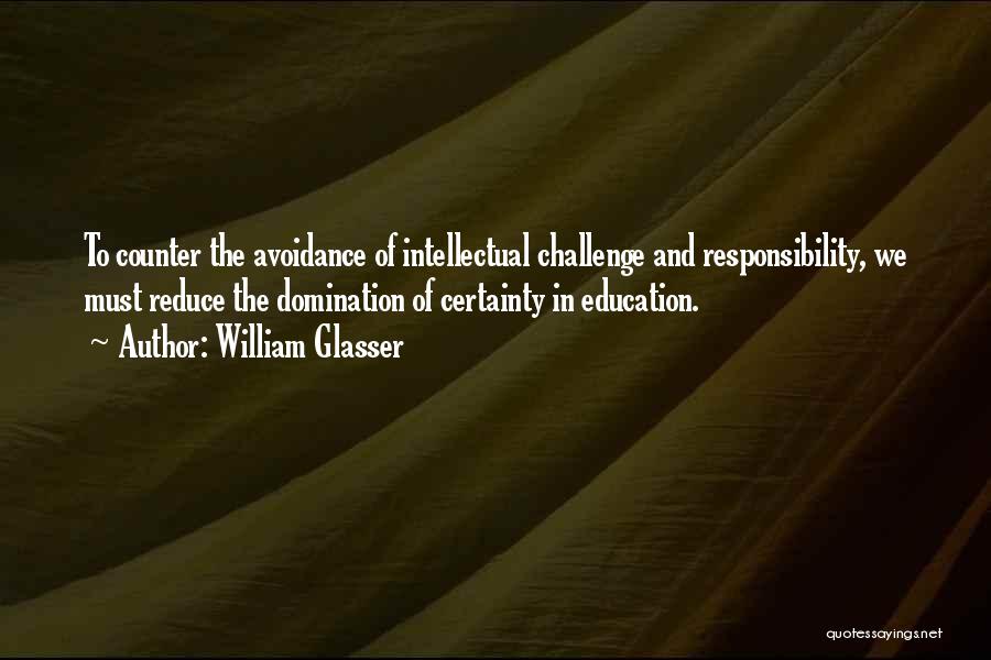 William Glasser Quotes: To Counter The Avoidance Of Intellectual Challenge And Responsibility, We Must Reduce The Domination Of Certainty In Education.