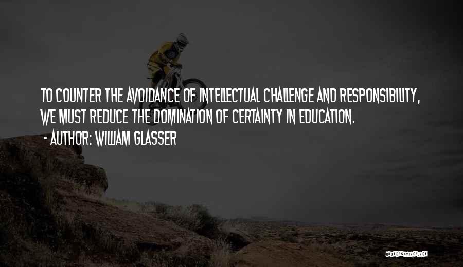 William Glasser Quotes: To Counter The Avoidance Of Intellectual Challenge And Responsibility, We Must Reduce The Domination Of Certainty In Education.