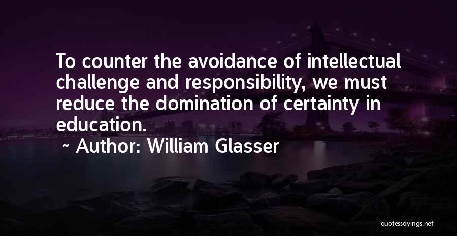 William Glasser Quotes: To Counter The Avoidance Of Intellectual Challenge And Responsibility, We Must Reduce The Domination Of Certainty In Education.