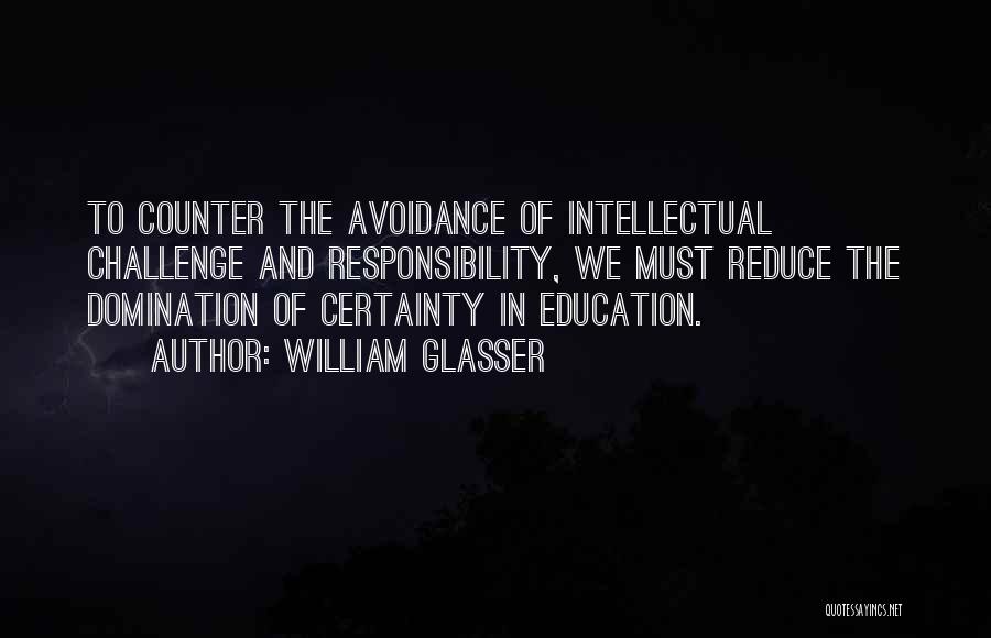 William Glasser Quotes: To Counter The Avoidance Of Intellectual Challenge And Responsibility, We Must Reduce The Domination Of Certainty In Education.