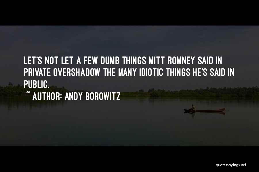 Andy Borowitz Quotes: Let's Not Let A Few Dumb Things Mitt Romney Said In Private Overshadow The Many Idiotic Things He's Said In