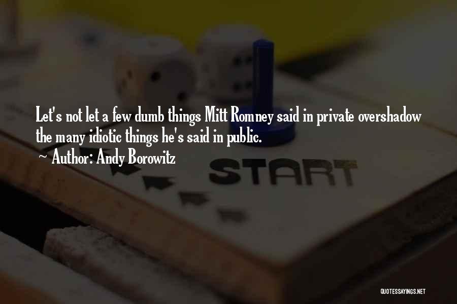 Andy Borowitz Quotes: Let's Not Let A Few Dumb Things Mitt Romney Said In Private Overshadow The Many Idiotic Things He's Said In