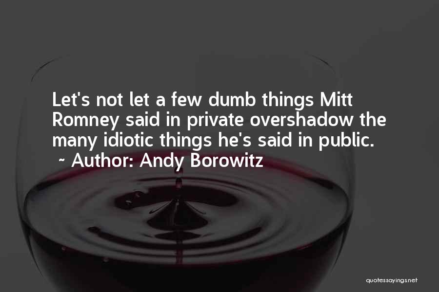 Andy Borowitz Quotes: Let's Not Let A Few Dumb Things Mitt Romney Said In Private Overshadow The Many Idiotic Things He's Said In