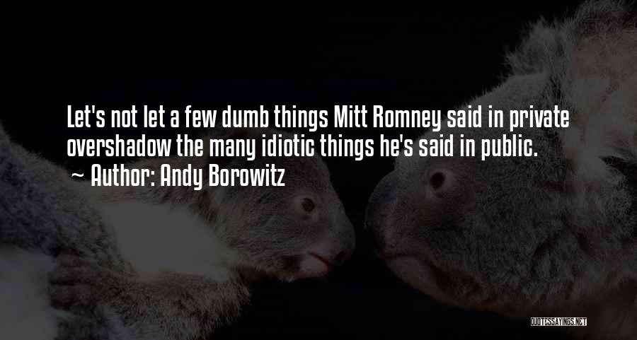 Andy Borowitz Quotes: Let's Not Let A Few Dumb Things Mitt Romney Said In Private Overshadow The Many Idiotic Things He's Said In